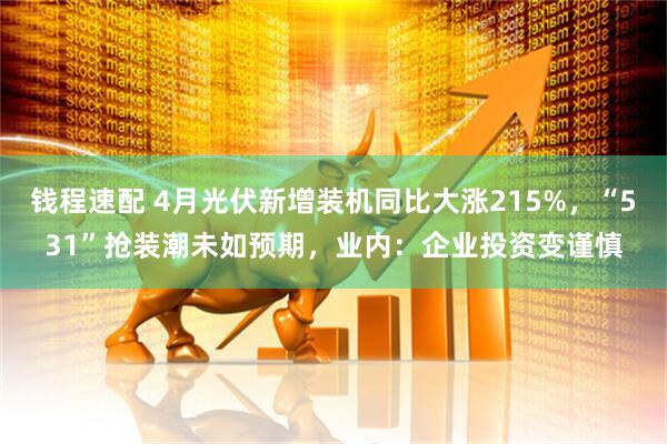 钱程速配 4月光伏新增装机同比大涨215%，“531”抢装潮未如预期，业内：企业投资变谨慎