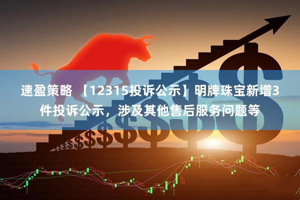 速盈策略 【12315投诉公示】明牌珠宝新增3件投诉公示，涉及其他售后服务问题等