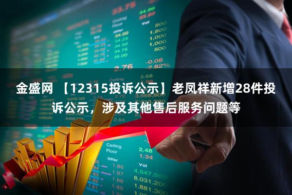 金盛网 【12315投诉公示】老凤祥新增28件投诉公示，涉及其他售后服务问题等
