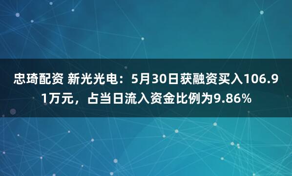 忠琦配资 新光光电：5月30日获融资买入106.91万元，占当日流入资金比例为9.86%