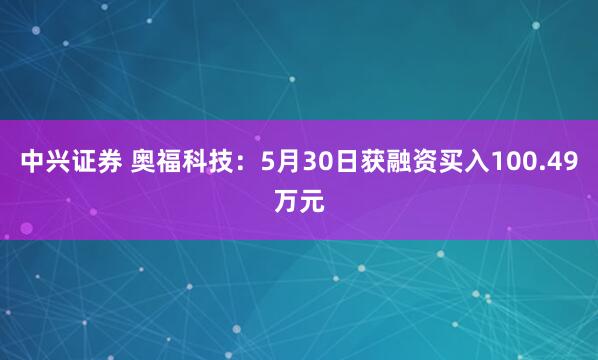 中兴证券 奥福科技：5月30日获融资买入100.49万元