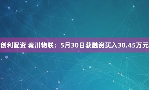 创利配资 秦川物联：5月30日获融资买入30.45万元