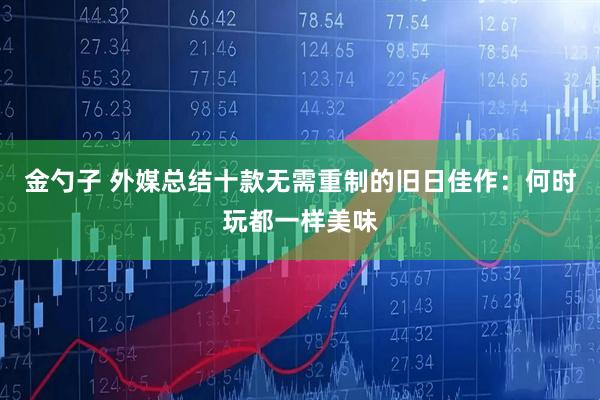 金勺子 外媒总结十款无需重制的旧日佳作：何时玩都一样美味