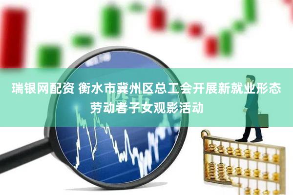 瑞银网配资 衡水市冀州区总工会开展新就业形态劳动者子女观影活动