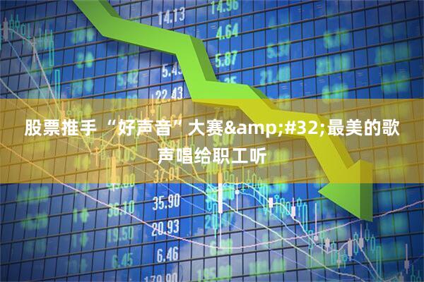 股票推手 “好声音”大赛&#32;最美的歌声唱给职工听