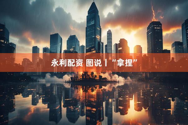 永利配资 图说丨“拿捏”