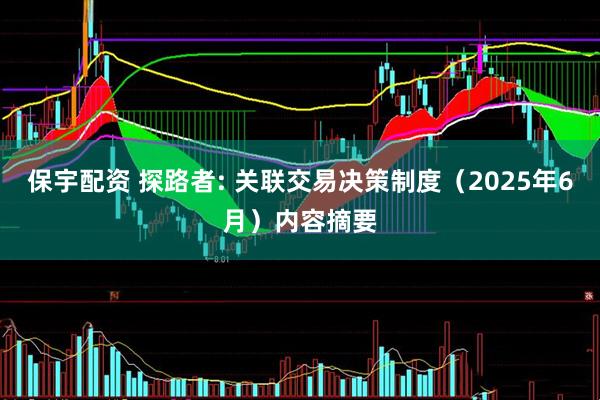 保宇配资 探路者: 关联交易决策制度（2025年6月）内容摘要
