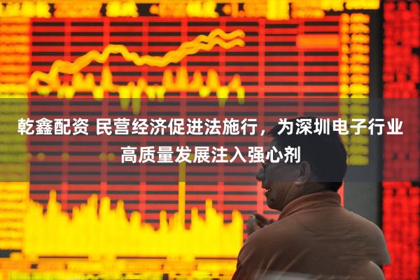 乾鑫配资 民营经济促进法施行，为深圳电子行业高质量发展注入强心剂