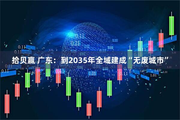 拾贝赢 广东：到2035年全域建成“无废城市”