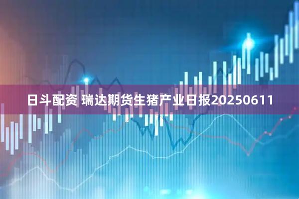 日斗配资 瑞达期货生猪产业日报20250611