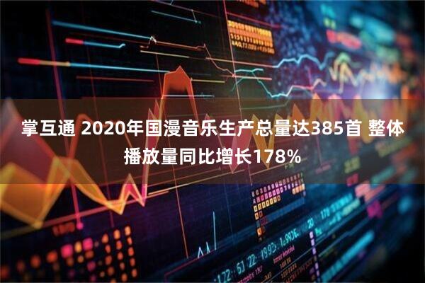 掌互通 2020年国漫音乐生产总量达385首 整体播放量同比增长178%
