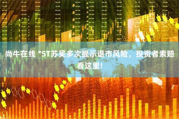尚牛在线 *ST苏吴多次提示退市风险，投资者索赔看这里!