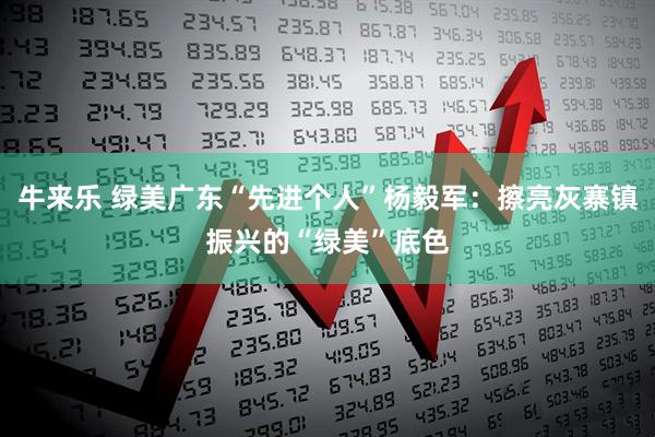 牛来乐 绿美广东“先进个人”杨毅军：擦亮灰寨镇振兴的“绿美”底色