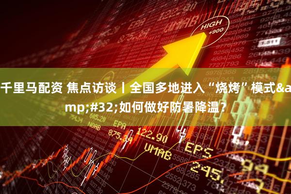 千里马配资 焦点访谈丨全国多地进入“烧烤”模式&#32;如何做好防暑降温？