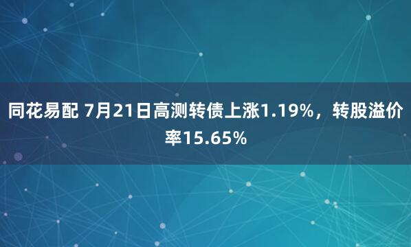同花易配 7月21日高测转债上涨1.19%，转股溢价率15.65%