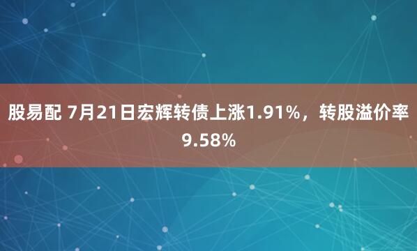 股易配 7月21日宏辉转债上涨1.91%，转股溢价率9.58%