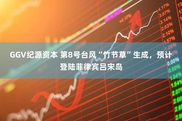 GGV纪源资本 第8号台风“竹节草”生成，预计登陆菲律宾吕宋岛