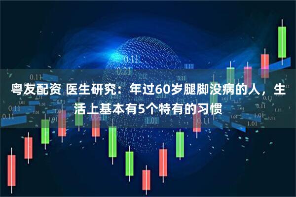 粤友配资 医生研究：年过60岁腿脚没病的人，生活上基本有5个特有的习惯