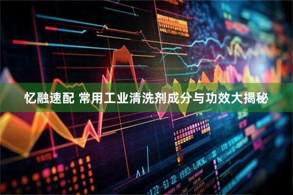 忆融速配 常用工业清洗剂成分与功效大揭秘