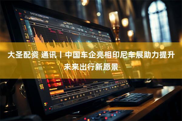 大圣配资 通讯丨中国车企亮相印尼车展助力提升未来出行新愿景