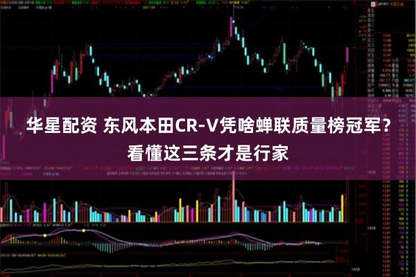 华星配资 东风本田CR-V凭啥蝉联质量榜冠军？看懂这三条才是行家