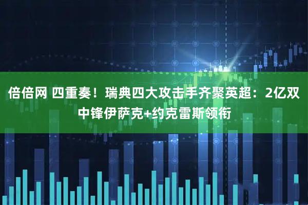 倍倍网 四重奏！瑞典四大攻击手齐聚英超：2亿双中锋伊萨克+约克雷斯领衔