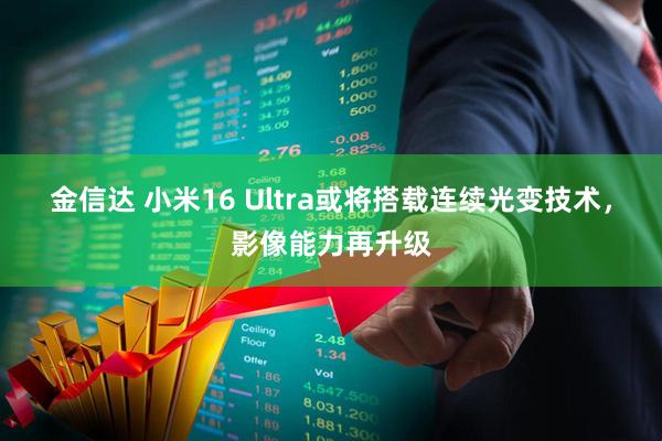 金信达 小米16 Ultra或将搭载连续光变技术，影像能力再升级