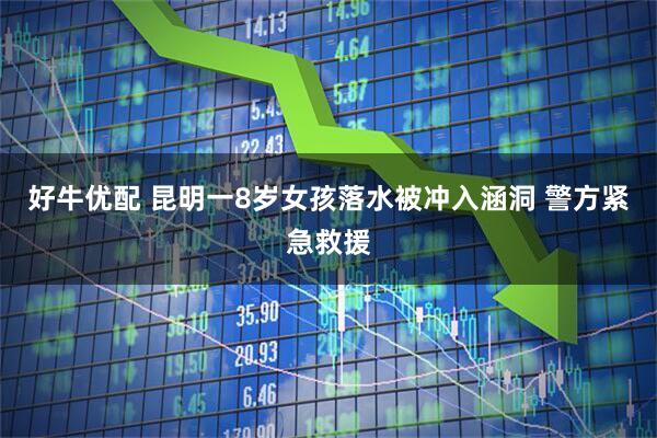 好牛优配 昆明一8岁女孩落水被冲入涵洞 警方紧急救援