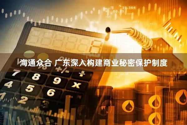 海通众合 广东深入构建商业秘密保护制度