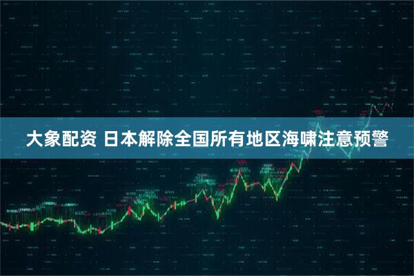 大象配资 日本解除全国所有地区海啸注意预警