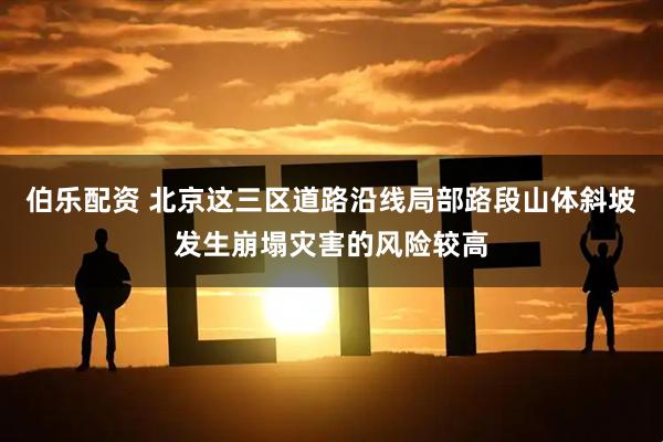 伯乐配资 北京这三区道路沿线局部路段山体斜坡发生崩塌灾害的风险较高