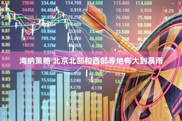 海纳策略 北京北部和西部等地有大到暴雨