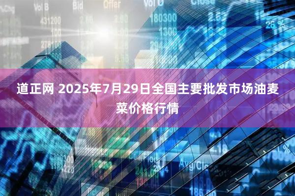道正网 2025年7月29日全国主要批发市场油麦菜价格行情
