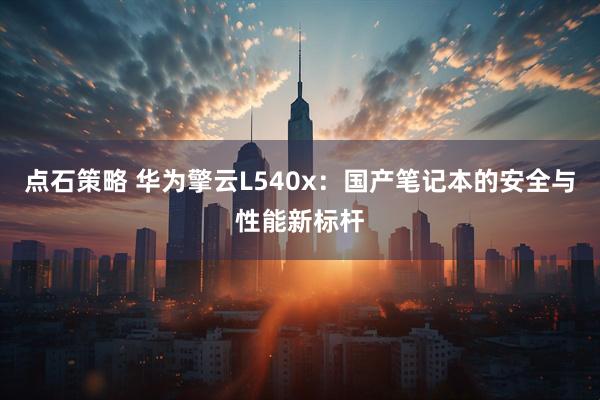 点石策略 华为擎云L540x：国产笔记本的安全与性能新标杆