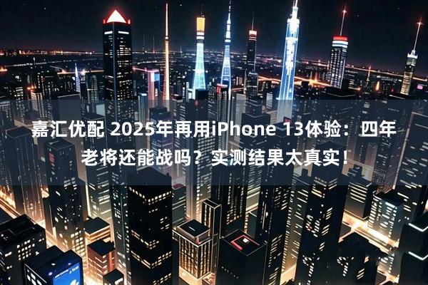 嘉汇优配 2025年再用iPhone 13体验：四年老将还能战吗？实测结果太真实！