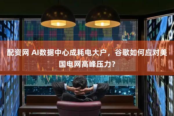 配资网 AI数据中心成耗电大户，谷歌如何应对美国电网高峰压力？