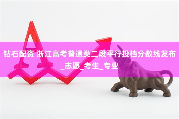 钻石配资 浙江高考普通类二段平行投档分数线发布_志愿_考生_专业
