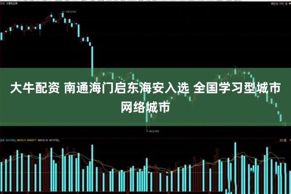 大牛配资 南通海门启东海安入选 全国学习型城市网络城市