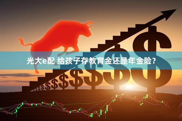 光大e配 给孩子存教育金还是年金险？
