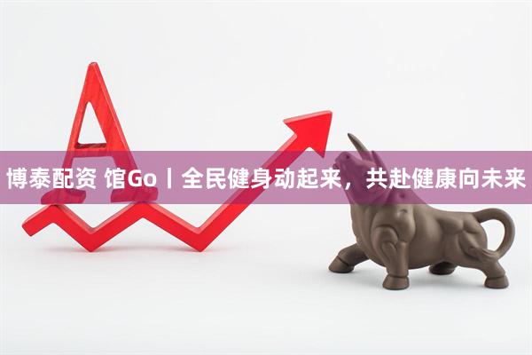 博泰配资 馆Go丨全民健身动起来，共赴健康向未来