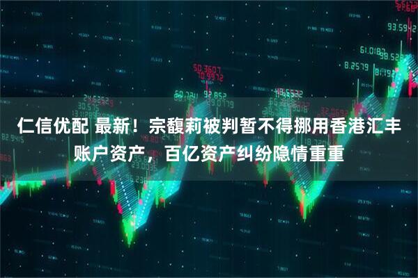 仁信优配 最新！宗馥莉被判暂不得挪用香港汇丰账户资产，百亿资产纠纷隐情重重
