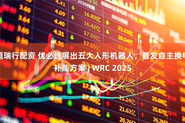 恒瑞行配资 优必选展出五大人形机器人，首发自主换电补能方案 | WRC 2025