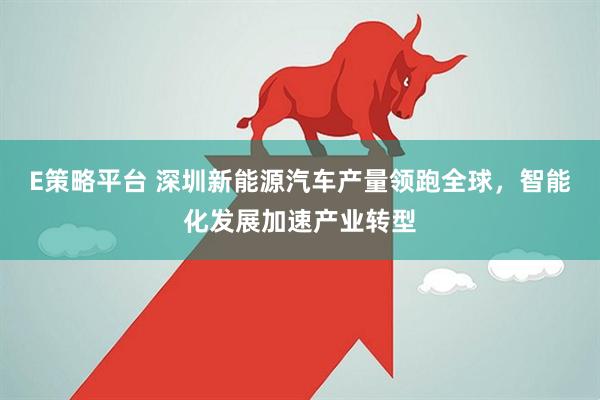E策略平台 深圳新能源汽车产量领跑全球，智能化发展加速产业转型