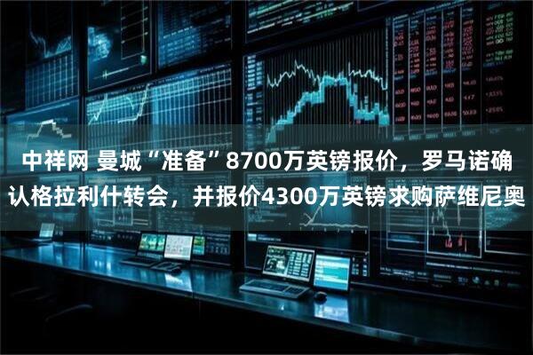 中祥网 曼城“准备”8700万英镑报价，罗马诺确认格拉利什转会，并报价4300万英镑求购萨维尼奥