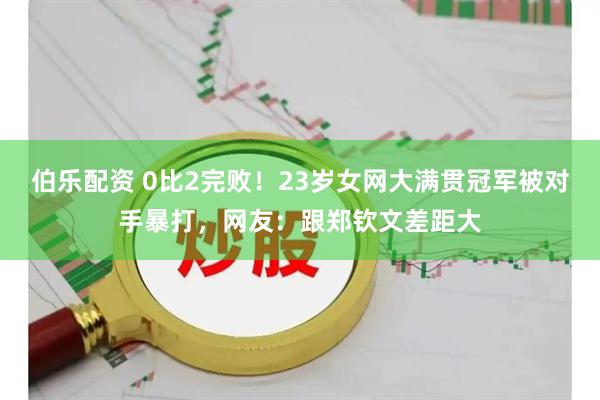 伯乐配资 0比2完败！23岁女网大满贯冠军被对手暴打，网友：跟郑钦文差距大