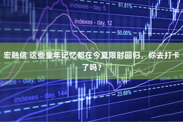 宏融信 这些童年记忆都在今夏限时回归，你去打卡了吗？