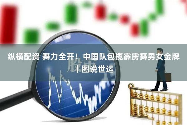 纵横配资 舞力全开！中国队包揽霹雳舞男女金牌｜图说世运