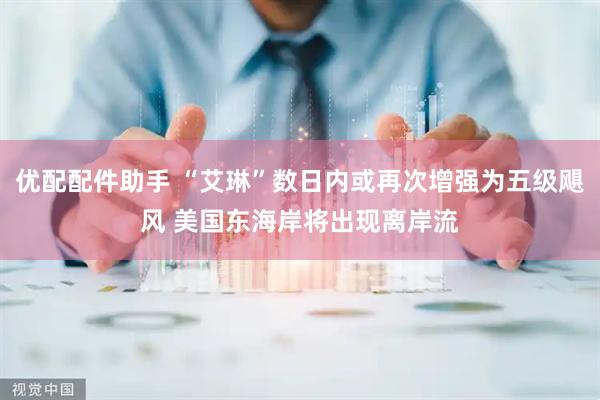 优配配件助手 “艾琳”数日内或再次增强为五级飓风 美国东海岸将出现离岸流