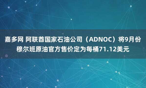 嘉多网 阿联酋国家石油公司（ADNOC）将9月份穆尔班原油官方售价定为每桶71.12美元
