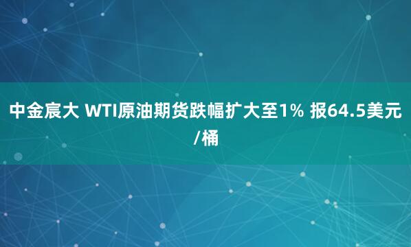 中金宸大 WTI原油期货跌幅扩大至1% 报64.5美元/桶